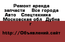 Ремонт,аренда,запчасти. - Все города Авто » Спецтехника   . Московская обл.,Дубна г.